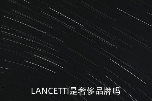 巴西有什么奢侈品品牌，LANCETTI是奢侈品牌嗎