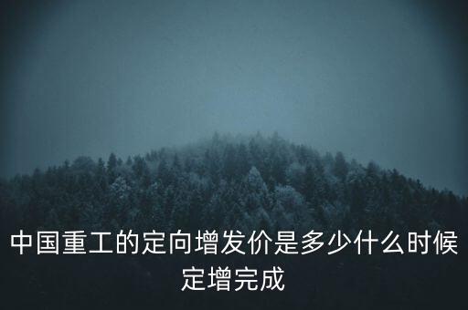 中國(guó)重工的定向增發(fā)價(jià)是多少什么時(shí)候定增完成