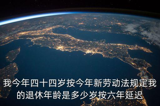 6年延遲一歲什么意思，我今年四十四歲按今年新勞動法規(guī)定我的退休年齡是多少歲按六年延遲