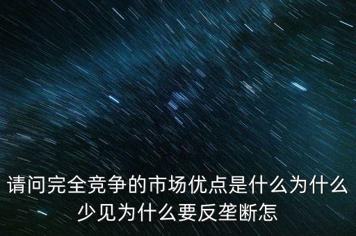請問完全競爭的市場優(yōu)點(diǎn)是什么為什么少見為什么要反壟斷怎