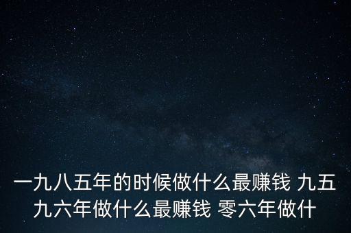 中國1997年做什么最賺錢，中國8090年代做什么生意最賺錢