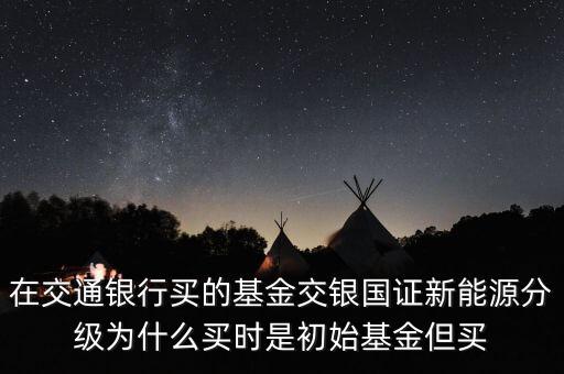 在交通銀行買的基金交銀國證新能源分級為什么買時是初始基金但買