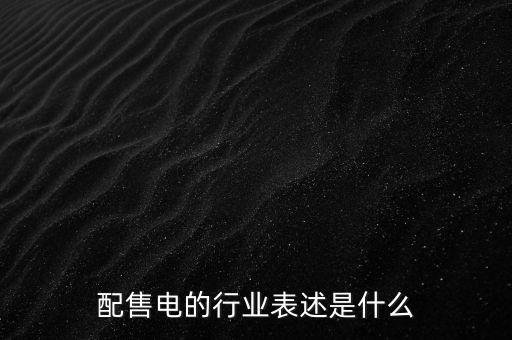 配售電公司是干什么的，配售電的行業(yè)表述是什么