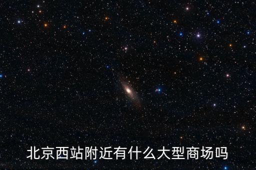 北京西邊有什么大商場，北京西站附近商場最好是知名的超市