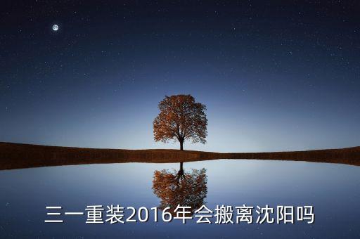 三一重裝2016年會(huì)搬離沈陽嗎