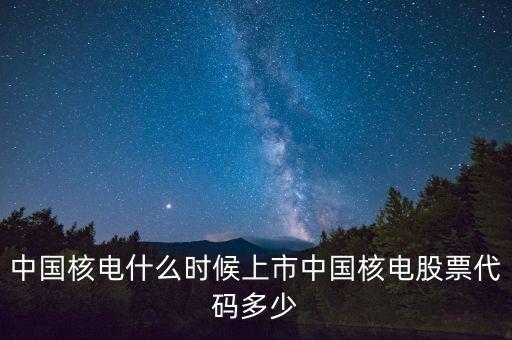 中國核電什么時候上市中國核電股票代碼多少