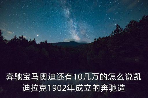 國(guó)外豪華車什么時(shí)候在中國(guó)生產(chǎn)，奔馳寶馬奧迪還有10幾萬的怎么說凱迪拉克1902年成立的奔馳造