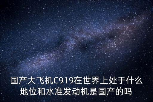 國產(chǎn)大飛機C919在世界上處于什么地位和水準(zhǔn)發(fā)動機是國產(chǎn)的嗎