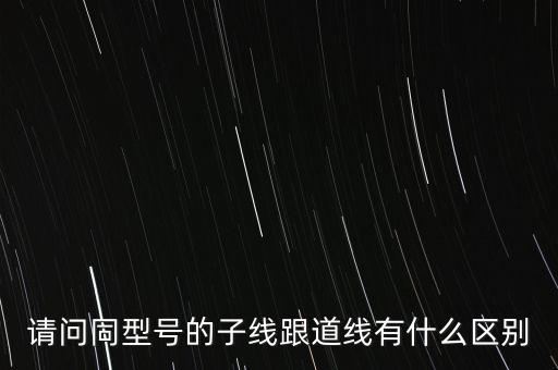 請(qǐng)問同型號(hào)的子線跟道線有什么區(qū)別