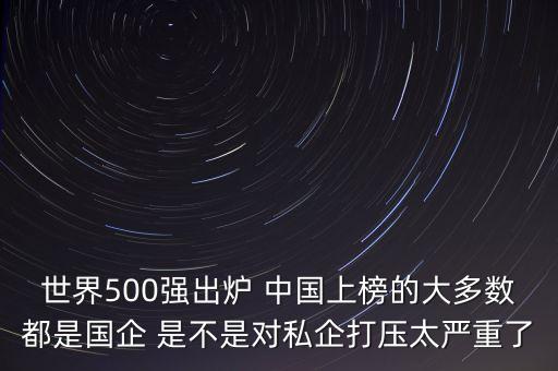 世界500強出爐 中國上榜的大多數都是國企 是不是對私企打壓太嚴重了