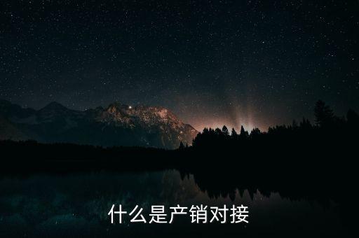 什么是產(chǎn)銷結(jié)合，什么是產(chǎn)銷對接