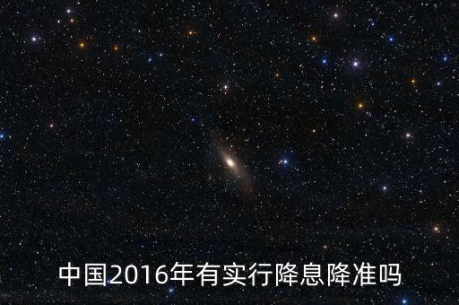 中國2016什么時候降息，中國2016年有實行降息降準嗎