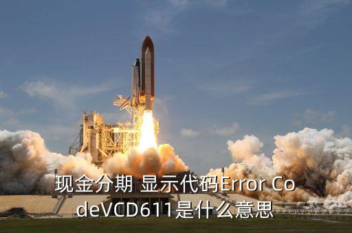 招商現(xiàn)金分期Vcd613什么意思，現(xiàn)金分期 顯示代碼Error CodeVCD611是什么意思