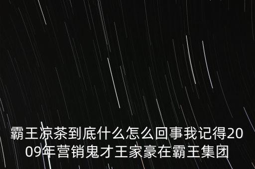 霸王涼茶到底什么怎么回事我記得2009年?duì)I銷(xiāo)鬼才王家豪在霸王集團(tuán)