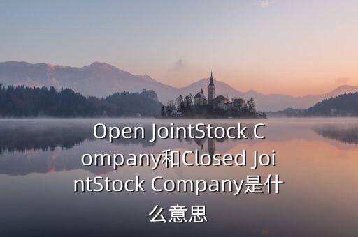 封閉式公司是什么意思，Open JointStock Company和Closed JointStock Company是什么意思