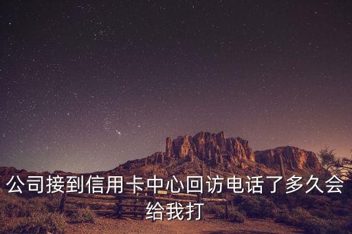 公司接到信用卡中心回訪電話了多久會(huì)給我打