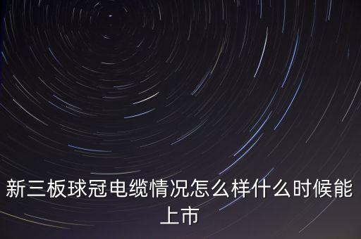 新三板球冠電纜情況怎么樣什么時(shí)候能上市