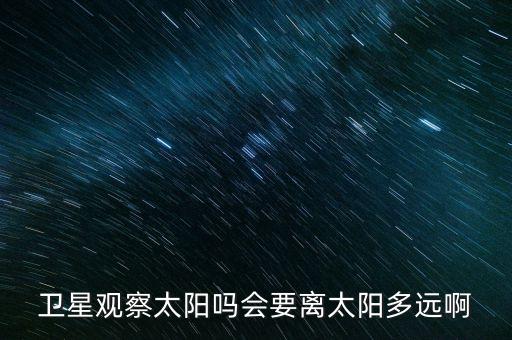 衛(wèi)星觀察太陽嗎會要離太陽多遠(yuǎn)啊