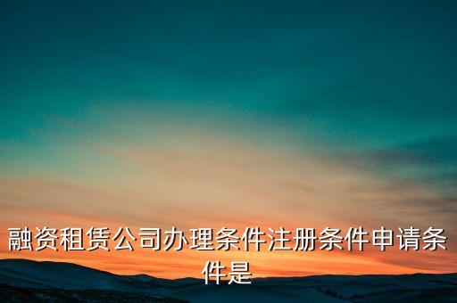 融資租賃公司辦理?xiàng)l件注冊(cè)條件申請(qǐng)條件是