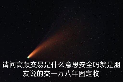 請問高頻交易是什么意思安全嗎就是朋友說的交一萬八年固定收