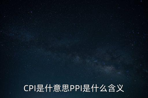 什么是cpi什么是ppi，CPI和PPI分別是什么意思