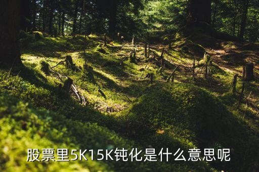 股票里5K15K鈍化是什么意思呢