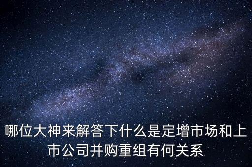 哪位大神來解答下什么是定增市場(chǎng)和上市公司并購重組有何關(guān)系