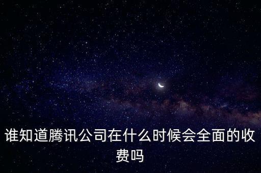 誰知道騰訊公司在什么時候會全面的收費嗎