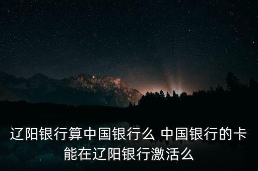 遼陽銀行算中國銀行么 中國銀行的卡能在遼陽銀行激活么