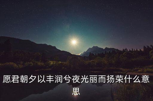 望風而什么，愿君朝夕以豐潤兮夜光麗而揚榮什么意思