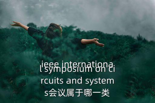 什么是一類會(huì)議，ieee international symposium on circuits and systems會(huì)議屬于哪一類