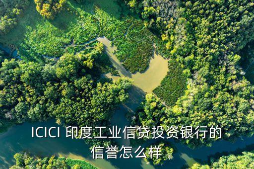 icici是什么銀行，ICICI 印度工業(yè)信貸投資銀行的信譽(yù)怎么樣