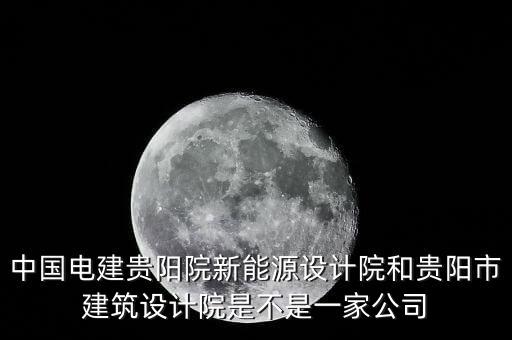 中國電建貴陽院新能源設計院和貴陽市建筑設計院是不是一家公司