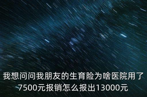 我想問問我朋友的生育險(xiǎn)為啥醫(yī)院用了7500元報(bào)銷怎么報(bào)出13000元