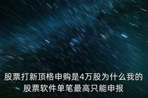 股票打新頂格申購是4萬股為什么我的股票軟件單筆最高只能申報