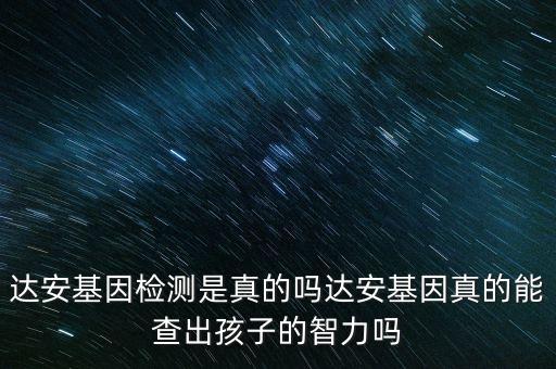 達安基因檢測是真的嗎達安基因真的能查出孩子的智力嗎