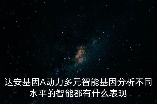 達安基因A動力多元智能基因分析不同水平的智能都有什么表現