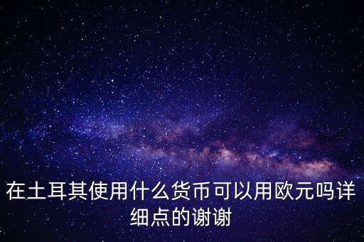 在土耳其使用什么貨幣可以用歐元嗎詳細點的謝謝