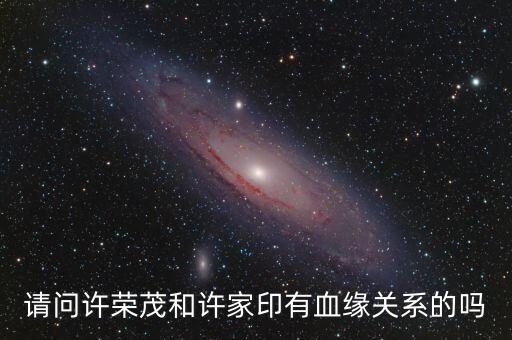 許榮茂和許家印什么關(guān)系，請(qǐng)問許榮茂和許家印有血緣關(guān)系的嗎