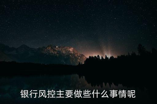 銀行風(fēng)控主要做什么，銀行風(fēng)控主要做些什么事情呢