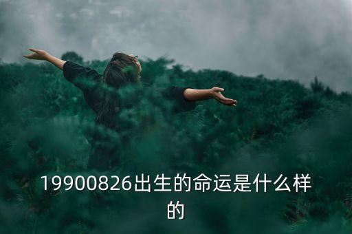 19900826出生的命運是什么樣的