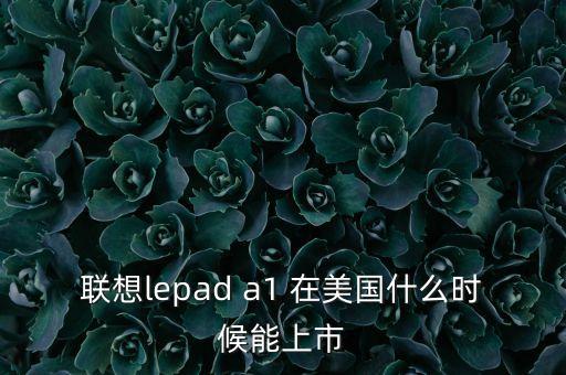 聯(lián)想lepad a1 在美國什么時候能上市