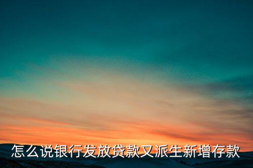 貸款為什么創(chuàng)造了存款，怎么說銀行發(fā)放貸款又派生新增存款