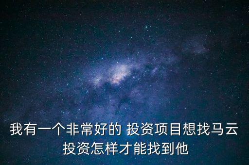 我有一個非常好的 投資項目想找馬云 投資怎樣才能找到他