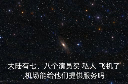 大陸有七、八個演員買 私人 飛機了,機場能給他們提供服務(wù)嗎