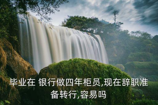 畢業(yè)在 銀行做四年柜員,現(xiàn)在辭職準(zhǔn)備轉(zhuǎn)行,容易嗎