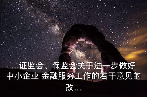 ...證監(jiān)會(huì)、保監(jiān)會(huì)關(guān)于進(jìn)一步做好中小企業(yè) 金融服務(wù)工作的若干意見(jiàn)的改...