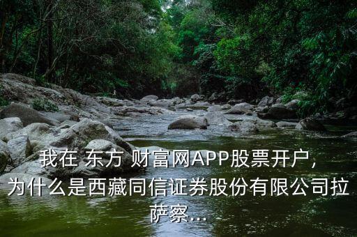 我在 東方 財(cái)富網(wǎng)APP股票開戶,為什么是西藏同信證券股份有限公司拉薩察...