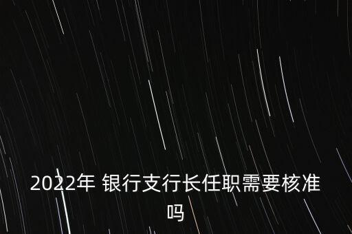 2022年 銀行支行長任職需要核準(zhǔn)嗎