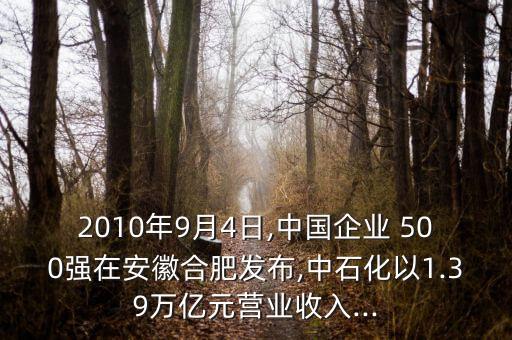 2010年9月4日,中國企業(yè) 500強在安徽合肥發(fā)布,中石化以1.39萬億元營業(yè)收入...